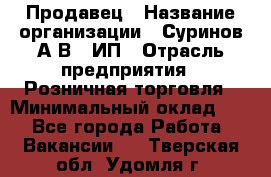 Продавец › Название организации ­ Суринов А.В., ИП › Отрасль предприятия ­ Розничная торговля › Минимальный оклад ­ 1 - Все города Работа » Вакансии   . Тверская обл.,Удомля г.